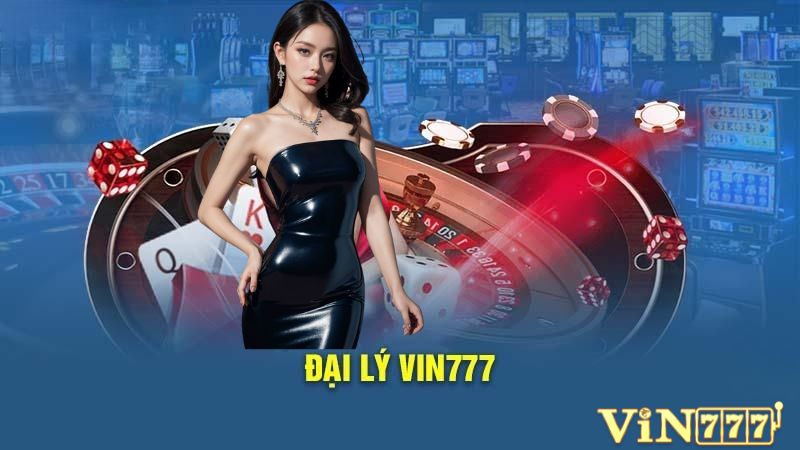 Đại lý Vin777 là gì? Vì sao nên lựa chọn?