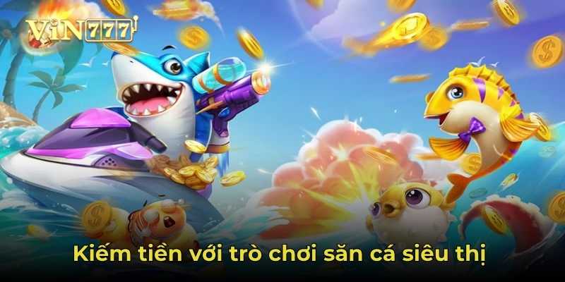Kiếm tiền với game săn cá siêu thị
